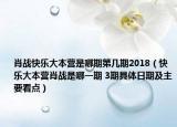 肖戰(zhàn)快樂大本營是哪期第幾期2018（快樂大本營肖戰(zhàn)是哪一期 3期具體日期及主要看點）