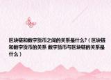區(qū)塊鏈和數(shù)字貨幣之間的關(guān)系是什么?（區(qū)塊鏈和數(shù)字貨幣的關(guān)系 數(shù)字貨幣與區(qū)塊鏈的關(guān)系是什么）