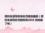 摩托車酒駕標(biāo)準(zhǔn)處罰規(guī)定最新（摩托車酒駕處罰新標(biāo)準(zhǔn)2019 你知道了嗎）