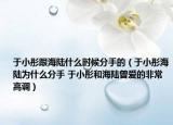 于小彤跟海陸什么時(shí)候分手的（于小彤海陸為什么分手 于小彤和海陸曾愛的非常高調(diào)）