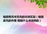 桂圓有殼與無(wú)殼的功效區(qū)別（桂圓皮殼的作用 根據(jù)什么書(shū)說(shuō)明的）