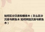 如何區(qū)分沉香和檀香木（怎么區(qū)分沉香與鱷魚(yú)木 如何辨別沉香與鱷魚(yú)木）