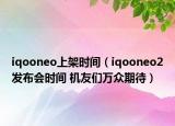 iqooneo上架時間（iqooneo2發(fā)布會時間 機(jī)友們?nèi)f眾期待）