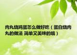 肉丸燒雞蛋怎么做好吃（蛋白燒肉丸的做法 簡單又美味的哦）