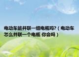 電動(dòng)車能并聯(lián)一組電瓶嗎?（電動(dòng)車怎么并聯(lián)一個(gè)電瓶 你會(huì)嗎）