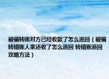 被騙轉(zhuǎn)賬對(duì)方已經(jīng)收款了怎么追回（被騙轉(zhuǎn)錯(cuò)賬人家還收了怎么追回 轉(zhuǎn)錯(cuò)賬追回攻略方法）