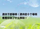 退休干部等級(jí)（退休的十個(gè)等級(jí) 看看你到了什么級(jí)別）