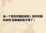 當(dāng)一個(gè)男生吃醋的表現(xiàn)（男生吃醋的表現(xiàn) 別傻傻的裝不懂了）