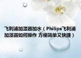 飛利浦加濕器加水（Philips飛利浦加濕器如何操作 方便簡單又快捷）