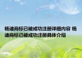 楊迪商標(biāo)已被成功注冊詳細內(nèi)容 楊迪商標(biāo)已被成功注冊具體介紹
