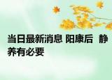 當(dāng)日最新消息 陽(yáng)康后  靜養(yǎng)有必要