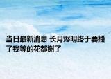 當(dāng)日最新消息 長(zhǎng)月?tīng)a明終于要播了我等的花都謝了