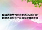 陽康洗澡后死亡當(dāng)?shù)鼗貞?yīng)詳細(xì)內(nèi)容 陽康洗澡后死亡當(dāng)?shù)鼗貞?yīng)具體介紹