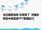 當(dāng)日最新消息 東哥怒了  劉強東怒批中高層拿PPT欺騙自己