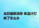 當(dāng)日最新消息 體溫計(jì)打碎了怎么辦