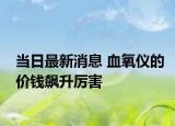 當(dāng)日最新消息 血氧儀的價錢飆升厲害
