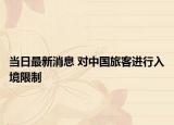 當(dāng)日最新消息 對中國旅客進(jìn)行入境限制