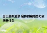 當(dāng)日最新消息 足協(xié)的黑暗勢力到底是什么