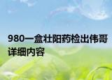 980一盒壯陽藥檢出偉哥詳細內(nèi)容