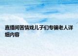 直播間苦情戲兒子們專(zhuān)騙老人詳細(xì)內(nèi)容