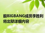 前BIGBANG成員李勝利將出獄詳細(xì)內(nèi)容