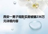 西安一男子現款買房被騙236萬元詳細內容