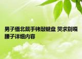 男子緬北戴手銬敲鍵盤(pán) 哭求別嘎腰子詳細(xì)內(nèi)容