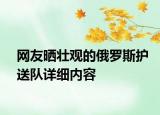 網(wǎng)友曬壯觀的俄羅斯護(hù)送隊詳細(xì)內(nèi)容