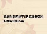 消息稱美國將于5月解散新冠應(yīng)對團隊詳細內(nèi)容