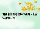 現(xiàn)金堆滿香港各銀行業(yè)內(nèi)人士否認(rèn)詳細(xì)內(nèi)容