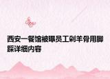 西安一餐館被曝員工剁羊骨用腳踩詳細(xì)內(nèi)容