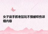 女子徒手抓老鼠玩不慎被咬傷詳細內容