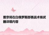 普京將在白俄羅斯部署戰(zhàn)術核武器詳細內(nèi)容