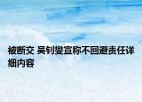 被斷交 吳釗燮宣稱不回避責任詳細內(nèi)容