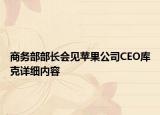 商務(wù)部部長(zhǎng)會(huì)見蘋果公司CEO庫(kù)克詳細(xì)內(nèi)容