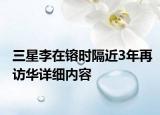 三星李在镕時隔近3年再訪華詳細(xì)內(nèi)容