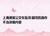 上海通報公交車墜河:疑司機(jī)操作不當(dāng)詳細(xì)內(nèi)容
