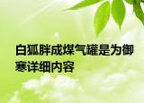 白狐胖成煤氣罐是為御寒詳細內(nèi)容