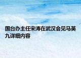 國(guó)臺(tái)辦主任宋濤在武漢會(huì)見馬英九詳細(xì)內(nèi)容