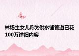 林場(chǎng)主女兒稱為供水鋪管道已花100萬詳細(xì)內(nèi)容