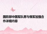 國(guó)防部中國(guó)軍隊(duì)愿與俄軍加強(qiáng)合作詳細(xì)內(nèi)容