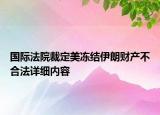 國(guó)際法院裁定美凍結(jié)伊朗財(cái)產(chǎn)不合法詳細(xì)內(nèi)容