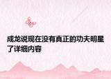 成龍說(shuō)現(xiàn)在沒(méi)有真正的功夫明星了詳細(xì)內(nèi)容