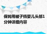 保姆用被子捂嬰兒頭部1分鐘詳細(xì)內(nèi)容