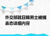 外交部就日籍男士被捕表態(tài)詳細(xì)內(nèi)容