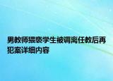 男教師猥褻學(xué)生被調(diào)離任教后再犯案詳細(xì)內(nèi)容
