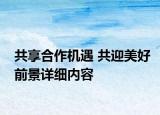 共享合作機(jī)遇 共迎美好前景詳細(xì)內(nèi)容