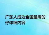 廣東人成為全國最潮的仔詳細(xì)內(nèi)容