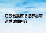 江蘇省委原書記羅志軍逝世詳細(xì)內(nèi)容