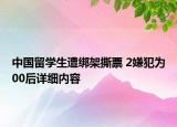 中國留學生遭綁架撕票 2嫌犯為00后詳細內(nèi)容